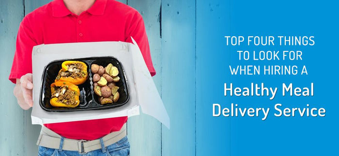 Top Four Things to Look for When Hiring a Healthy Meal Delivery Service